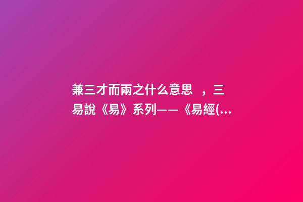 兼三才而兩之什么意思，三易說《易》系列(四)——《易經(jīng)》的陰陽之道和辨證法則